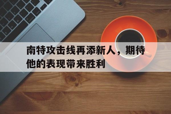 开云体育app-南特攻击线再添新人，期待他的表现带来胜利的简单介绍
